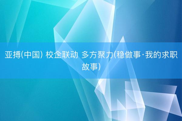 亚搏(中国) 校企联动 多方聚力(稳做事·我的求职故事)