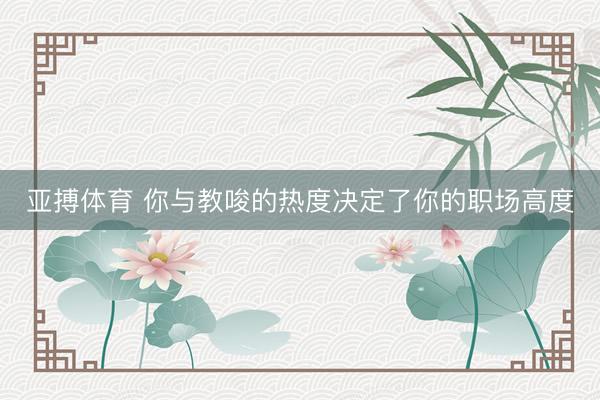 亚搏体育 你与教唆的热度决定了你的职场高度