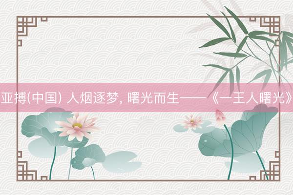 亚搏(中国) 人烟逐梦， 曙光而生——《一王人曙光》