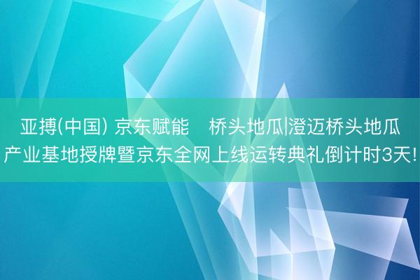 亚搏(中国) 京东赋能・桥头地瓜|澄迈桥头地瓜产业基地授牌暨京东全网上线运转典礼倒计时3天!