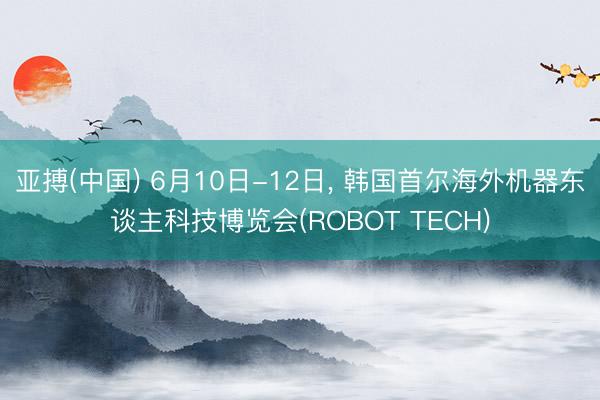 亚搏(中国) 6月10日-12日， 韩国首尔海外机器东谈主科技博览会(ROBOT TECH)