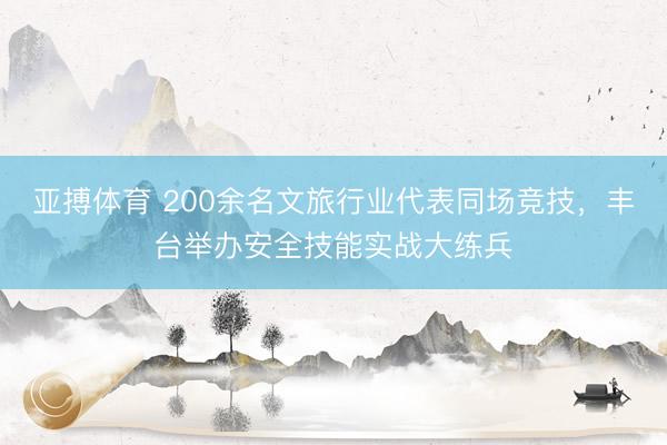 亚搏体育 200余名文旅行业代表同场竞技，丰台举办安全技能实战大练兵