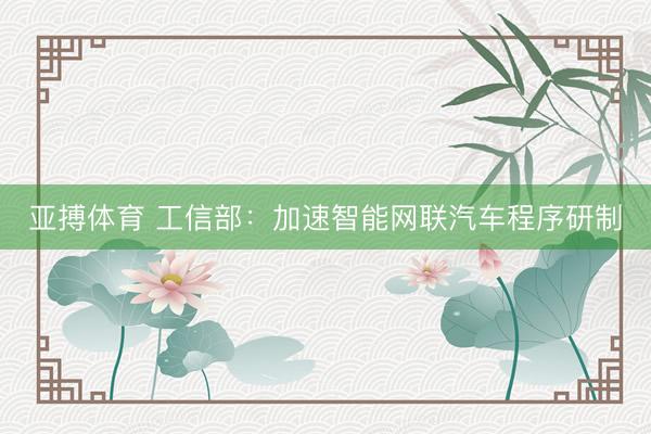 亚搏体育 工信部：加速智能网联汽车程序研制