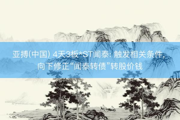 亚搏(中国) 4天3板*ST闻泰: 触发相关条件， 向下修正“闻泰转债”转股价钱