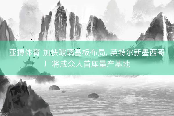 亚搏体育 加快玻璃基板布局， 英特尔新墨西哥厂将成众人首座量产基地