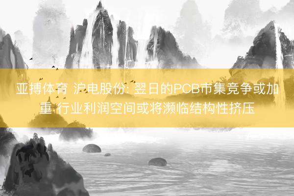 亚搏体育 沪电股份: 翌日的PCB市集竞争或加重 行业利润空间或将濒临结构性挤压