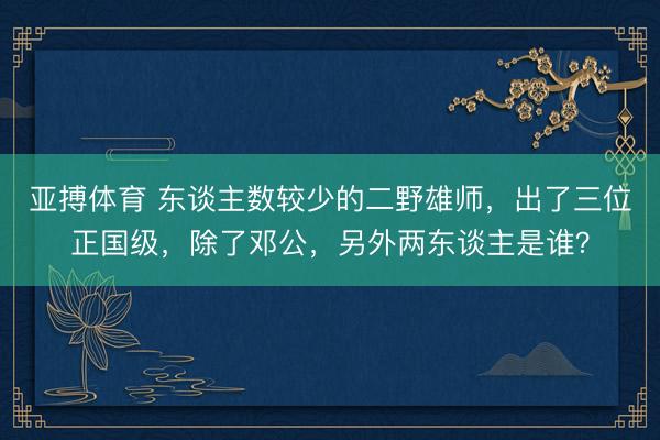亚搏体育 东谈主数较少的二野雄师,出了三位正国级,除了邓公,另外两东谈主是谁?