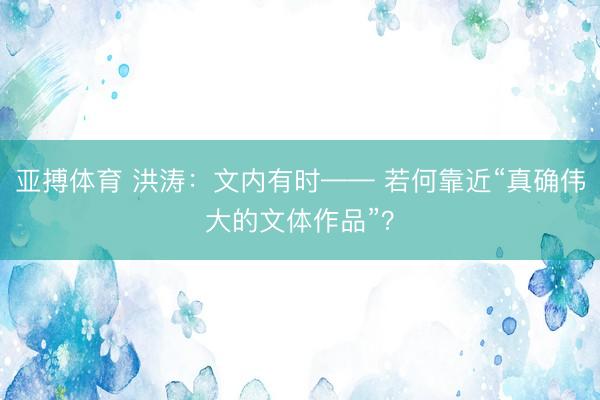 亚搏体育 洪涛：文内有时—— 若何靠近“真确伟大的文体作品”？