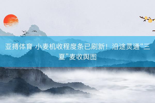 亚搏体育 小麦机收程度条已刷新！沿途灵通“三夏”麦收舆图