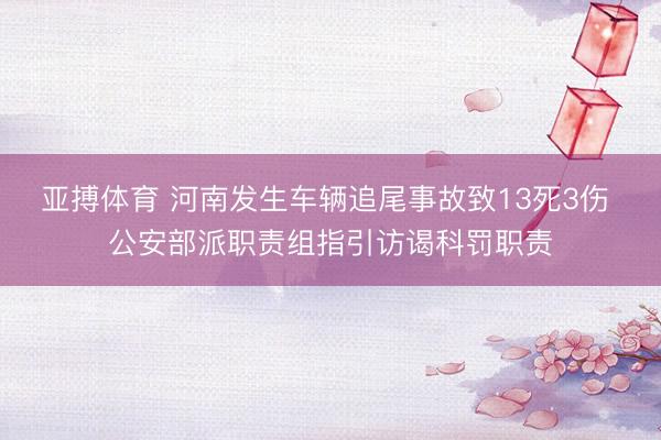 亚搏体育 河南发生车辆追尾事故致13死3伤 公安部派职责组指引访谒科罚职责
