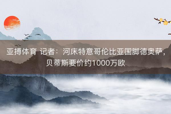 亚搏体育 记者：河床特意哥伦比亚国脚德奥萨，贝蒂斯要价约1000万欧