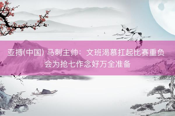 亚搏(中国) 马刺主帅：文班渴慕扛起比赛重负 会为抢七作念好万全准备