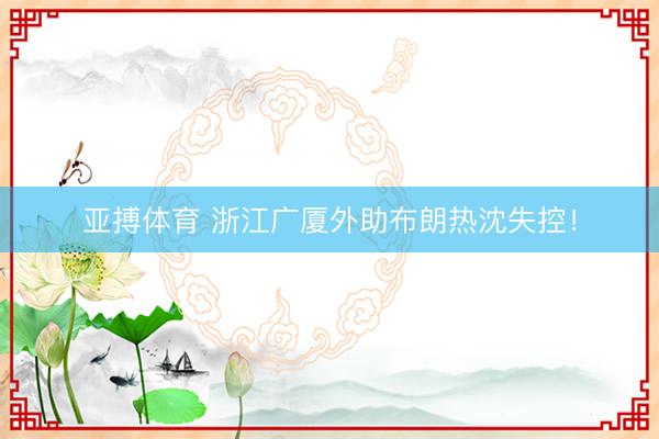亚搏体育 浙江广厦外助布朗热沈失控！