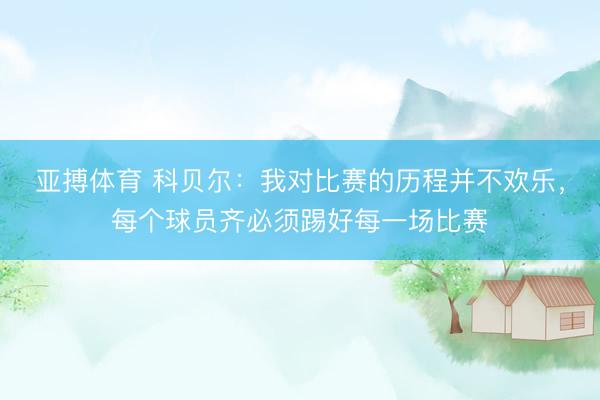 亚搏体育 科贝尔：我对比赛的历程并不欢乐，每个球员齐必须踢好每一场比赛