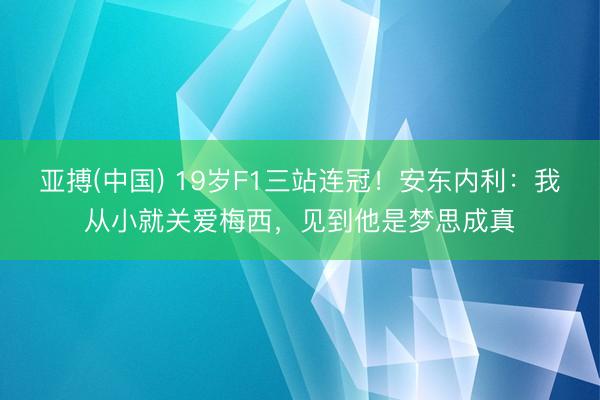 亚搏(中国) 19岁F1三站连冠!安东内利:我从小就关爱梅西,见到他是梦思成真