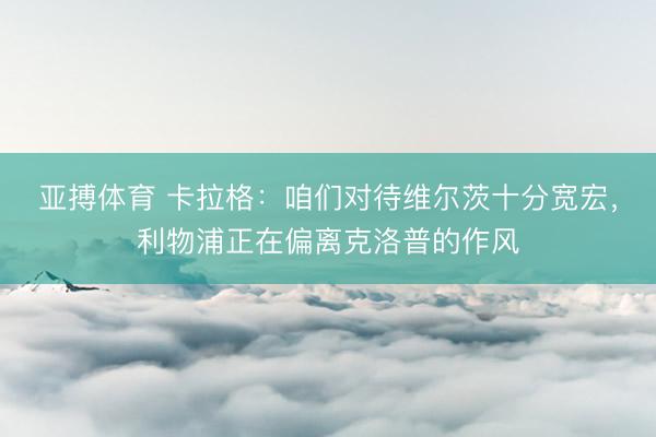 亚搏体育 卡拉格：咱们对待维尔茨十分宽宏，利物浦正在偏离克洛普的作风