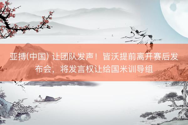 亚搏(中国) 让团队发声！皆沃提前离开赛后发布会，将发言权让给国米训导组