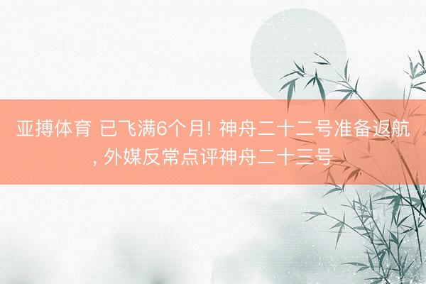 亚搏体育 已飞满6个月! 神舟二十二号准备返航， 外媒反常点评神舟二十三号