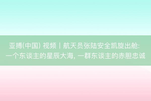 亚搏(中国) 视频丨航天员张陆安全凯旋出舱: 一个东谈主的星辰大海， 一群东谈主的赤胆忠诚