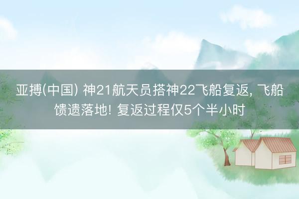 亚搏(中国) 神21航天员搭神22飞船复返, 飞船馈遗落地! 复返过程仅5个半小时