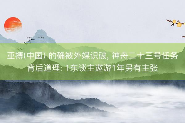 亚搏(中国) 的确被外媒识破， 神舟二十三号任务背后道理: 1东谈主遨游1年另有主张