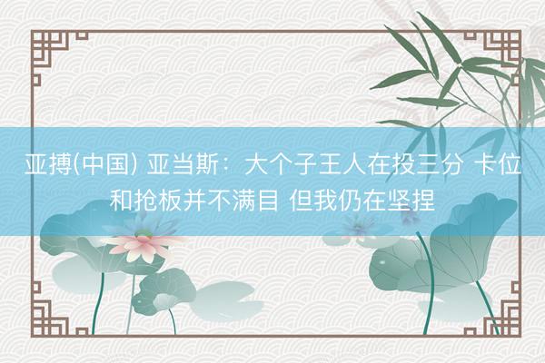 亚搏(中国) 亚当斯：大个子王人在投三分 卡位和抢板并不满目 但我仍在坚捏