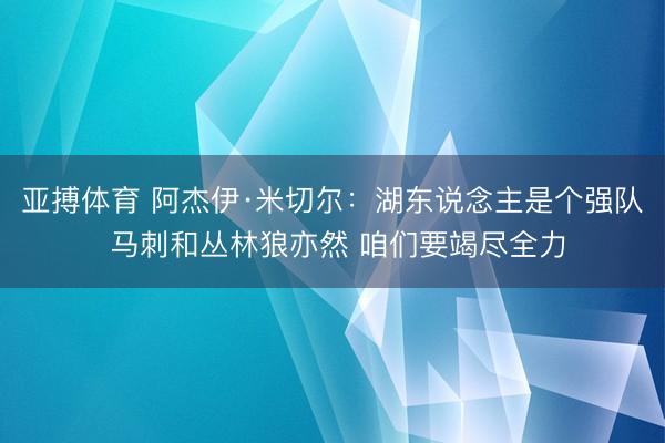 亚搏体育 阿杰伊·米切尔：湖东说念主是个强队 马刺和丛林狼亦然 咱们要竭尽全力
