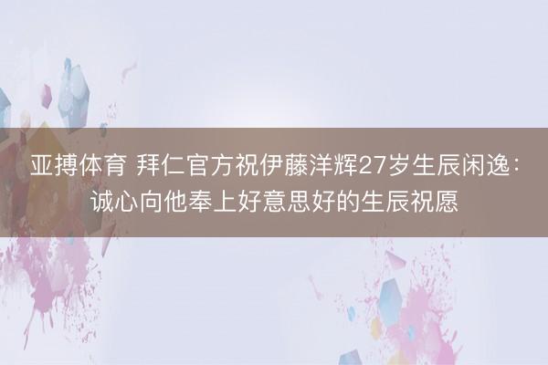 亚搏体育 拜仁官方祝伊藤洋辉27岁生辰闲逸：诚心向他奉上好意思好的生辰祝愿
