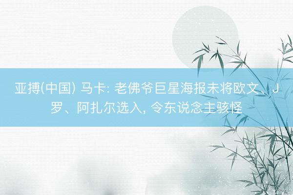 亚搏(中国) 马卡: 老佛爷巨星海报未将欧文、J罗、阿扎尔选入， 令东说念主骇怪