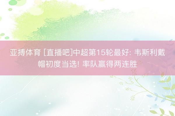 亚搏体育 [直播吧]中超第15轮最好: 韦斯利戴帽初度当选! 率队赢得两连胜