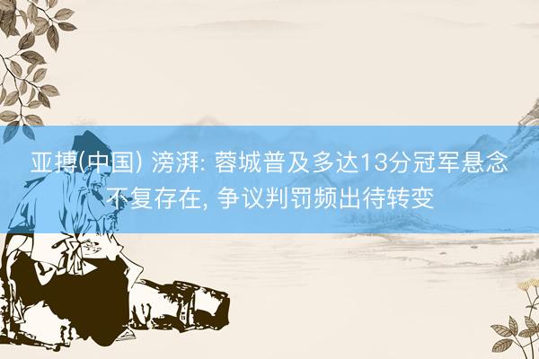 亚搏(中国) 滂湃: 蓉城普及多达13分冠军悬念不复存在， 争议判罚频出待转变