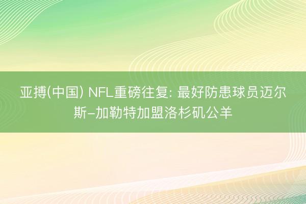 亚搏(中国) NFL重磅往复: 最好防患球员迈尔斯-加勒特加盟洛杉矶公羊
