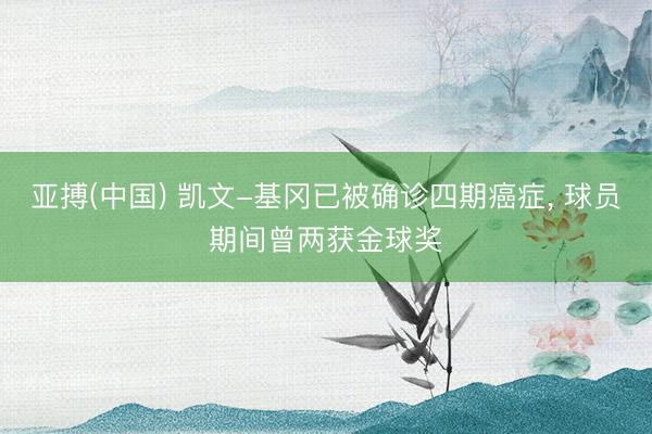 亚搏(中国) 凯文-基冈已被确诊四期癌症， 球员期间曾两获金球奖