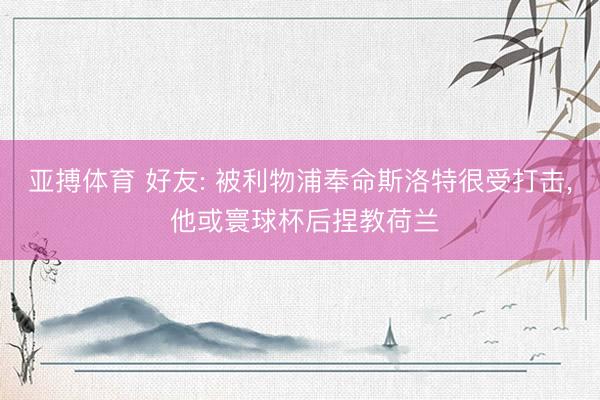 亚搏体育 好友: 被利物浦奉命斯洛特很受打击， 他或寰球杯后捏教荷兰
