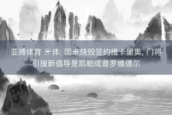 亚搏体育 米体: 国米烧毁签约维卡里奥， 门将引援新倡导是凯帕或普罗维德尔