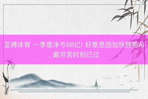 亚搏体育 一季度净亏68亿! 好意思团加快拥抱AI， 最穷苦时刻已过