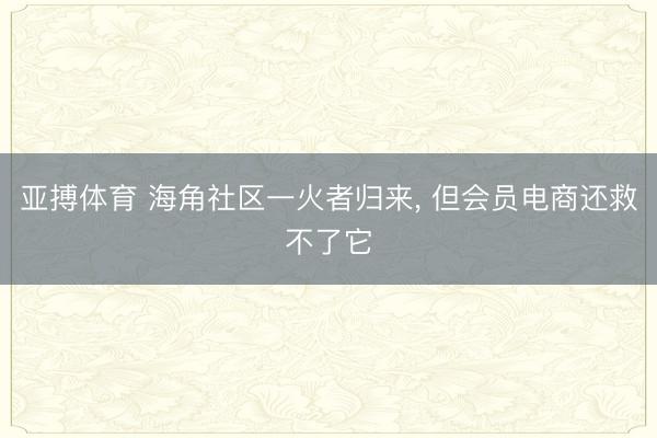 亚搏体育 海角社区一火者归来， 但会员电商还救不了它