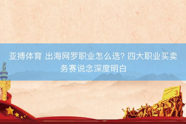 亚搏体育 出海网罗职业怎么选? 四大职业买卖务赛说念深度明白