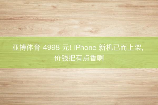 亚搏体育 4998 元! iPhone 新机已而上架， 价钱把有点香啊