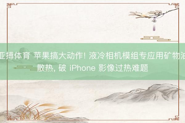 亚搏体育 苹果搞大动作! 液冷相机模组专应用矿物油散热， 破 iPhone 影像过热难题