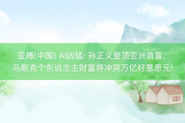 亚搏(中国) AI凶猛: 孙正义登顶亚洲首富， 马斯克个东说念主财富将冲突万亿好意思元!