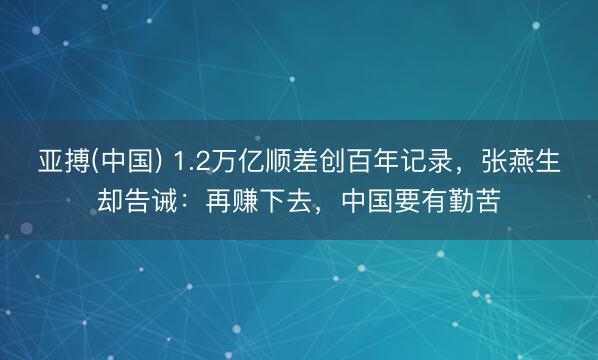 亚搏(中国) 1.2万亿顺差创百年记录，张燕生却告诫：再赚下去，中国要有勤苦