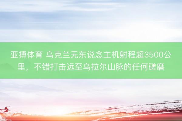 亚搏体育 乌克兰无东说念主机射程超3500公里，不错打击远至乌拉尔山脉的任何磋磨