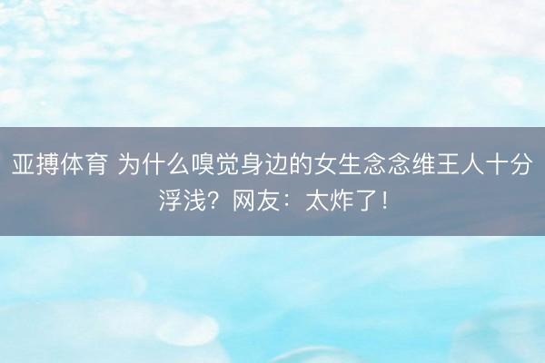 亚搏体育 为什么嗅觉身边的女生念念维王人十分浮浅?网友:太炸了!