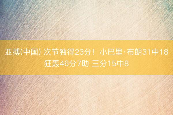 亚搏(中国) 次节独得23分！小巴里·布朗31中18狂轰46分7助 三分15中8