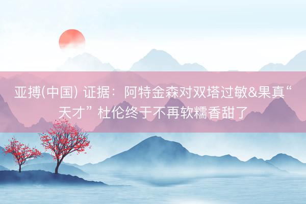 亚搏(中国) 证据：阿特金森对双塔过敏&果真“天才” 杜伦终于不再软糯香甜了