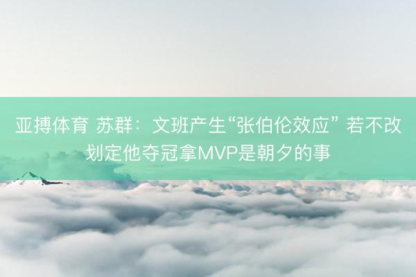 亚搏体育 苏群：文班产生“张伯伦效应” 若不改划定他夺冠拿MVP是朝夕的事