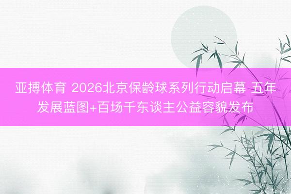 亚搏体育 2026北京保龄球系列行动启幕 五年发展蓝图+百场千东谈主公益容貌发布