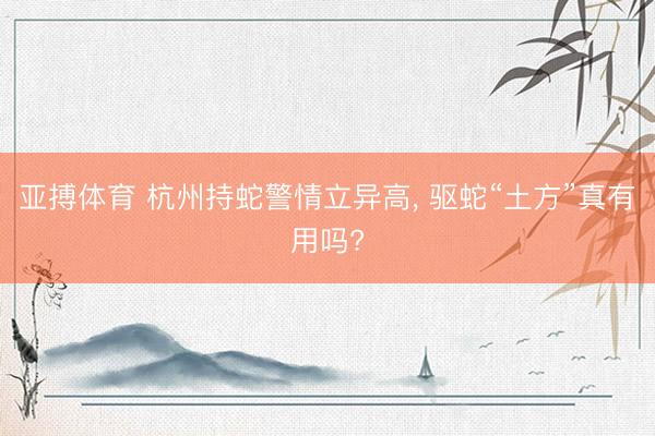 亚搏体育 杭州持蛇警情立异高， 驱蛇“土方”真有用吗?