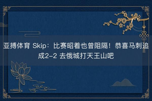 亚搏体育 Skip：比赛昭着也曾阻隔！恭喜马刺追